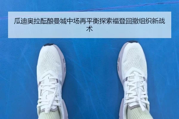 瓜迪奥拉酝酿曼城中场再平衡探索福登回撤组织新战术
